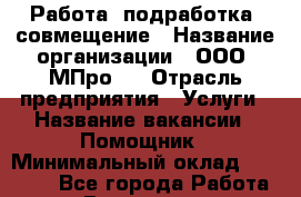 Работа, подработка, совмещение › Название организации ­ ООО “МПро“  › Отрасль предприятия ­ Услуги › Название вакансии ­ Помощник › Минимальный оклад ­ 15 000 - Все города Работа » Вакансии   . Приморский край,Лесозаводский г. о. 